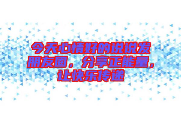 今天心情好的說說發(fā)朋友圈,分享正能量,讓快樂傳遞