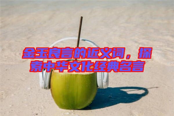 金玉良言的近義詞,探索中華文化經典名言