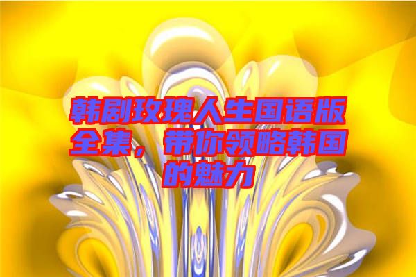韓劇玫瑰人生國語版全集,帶你領略韓國的魅力