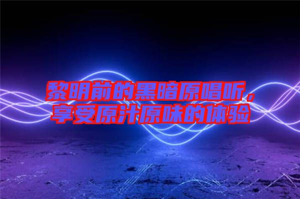 黎明前的黑暗原唱聽，享受原汁原味的體驗