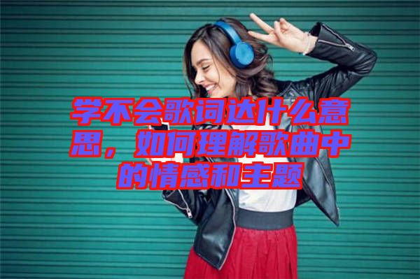 學(xué)不會(huì)歌詞達(dá)什么意思,如何理解歌曲中的情感和主題