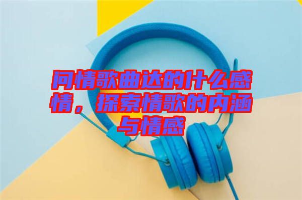 問情歌曲達(dá)的什么感情,探索情歌的內(nèi)涵與情感