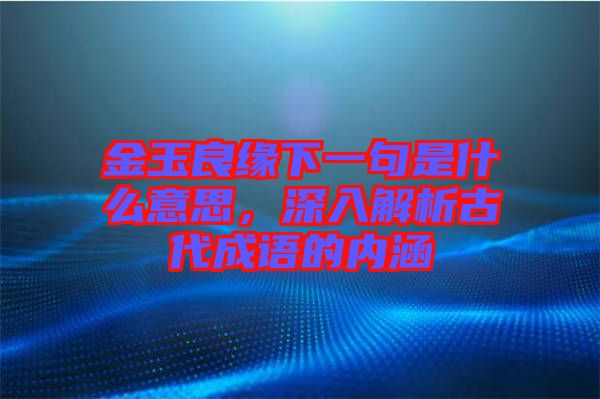 金玉良緣下一句是什么意思,深入解析古代成語(yǔ)的內(nèi)涵