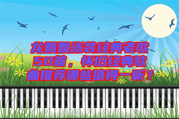 龍飄飄泳裝經典老歌50首，懷舊經典歌曲推薦哪些值得一聽？