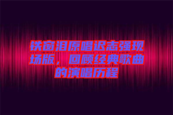 鐵窗淚原唱遲志強現場版，回顧經典歌曲的演唱歷程