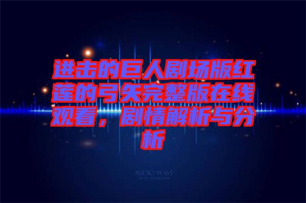 進(jìn)擊的巨人劇場版紅蓮的弓矢完整版在線觀看,劇情解析與分析
