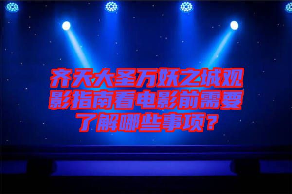 齊天大圣萬妖之城觀影指南看電影前需要了解哪些事項？