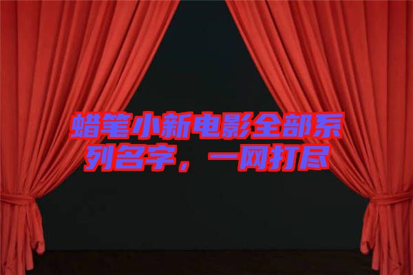 蠟筆小新電影全部系列名字,一網(wǎng)打盡