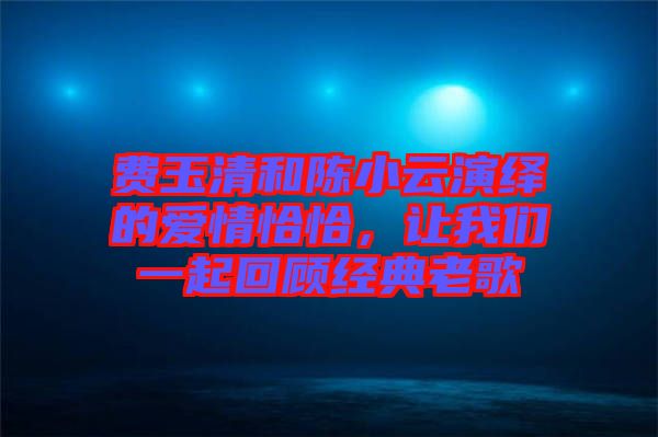 費(fèi)玉清和陳小云演繹的愛(ài)情恰恰，讓我們一起回顧經(jīng)典老歌