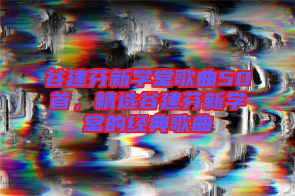 谷建芬新學堂歌曲50首,精選谷建芬新學堂的經(jīng)典歌曲
