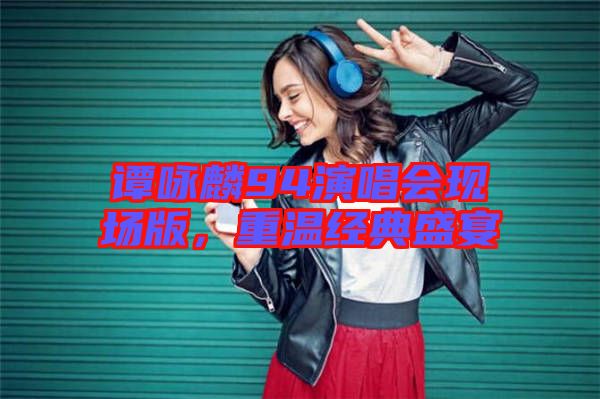 譚詠麟94演唱會(huì)現(xiàn)場(chǎng)版,重溫經(jīng)典盛宴
