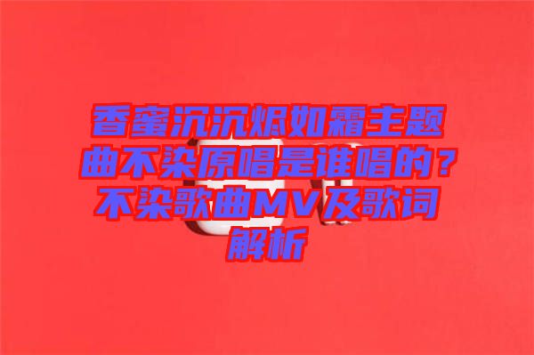 香蜜沉沉燼如霜主題曲不染原唱是誰唱的？不染歌曲MV及歌詞解析