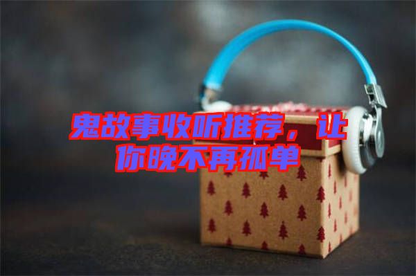 鬼故事收聽(tīng)推薦,讓你晚不再孤單