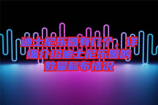 迪士尼樂園有幾個，詳細介紹迪士尼樂園的數量和布情況