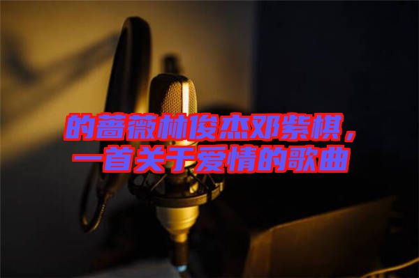的薔薇林俊杰鄧紫棋，一首關于愛情的歌曲