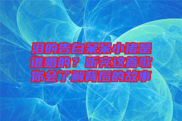 淚的告白呆呆小豬是誰唱的?聽完這首歌你會(huì)了解背后的故事