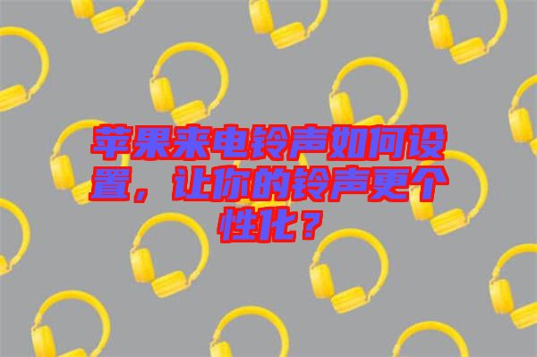 蘋果來(lái)電鈴聲如何設(shè)置,讓你的鈴聲更個(gè)性化?