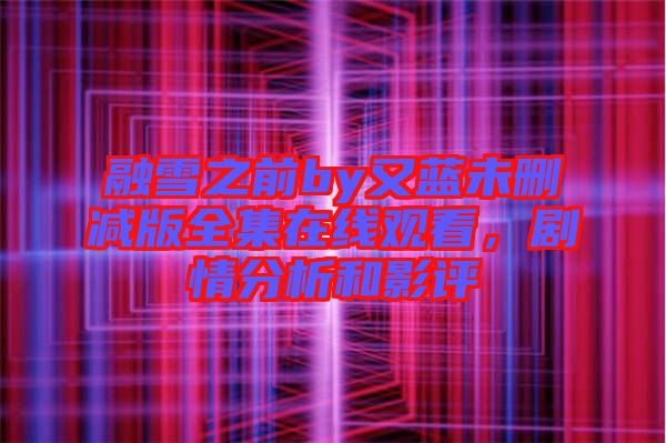 融雪之前by又藍未刪減版全集在線觀看，劇情分析和影評