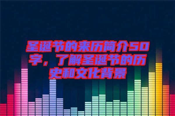 圣誕節的來歷簡介50字，了解圣誕節的歷史和文化背景