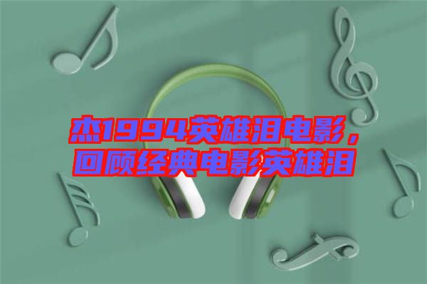 杰1994英雄淚電影，回顧經典電影英雄淚