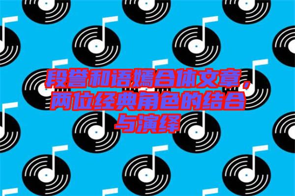 段譽(yù)和語嫣合體文章,兩位經(jīng)典角色的結(jié)合與演繹