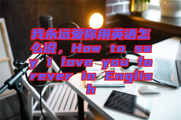 我永遠(yuǎn)愛(ài)你用英語(yǔ)怎么說(shuō),How to say I love you forever in English