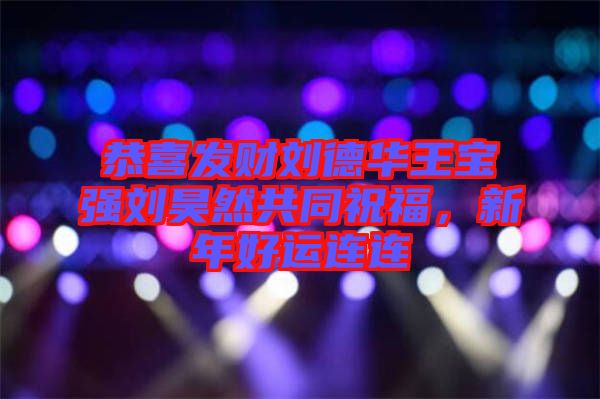 恭喜發(fā)財(cái)劉德華王寶強(qiáng)劉昊然共同祝福,新年好運(yùn)連連