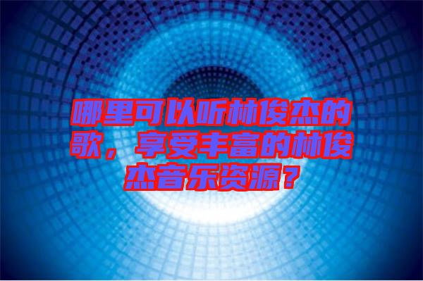 哪里可以聽(tīng)林俊杰的歌,享受豐富的林俊杰音樂(lè)資源?