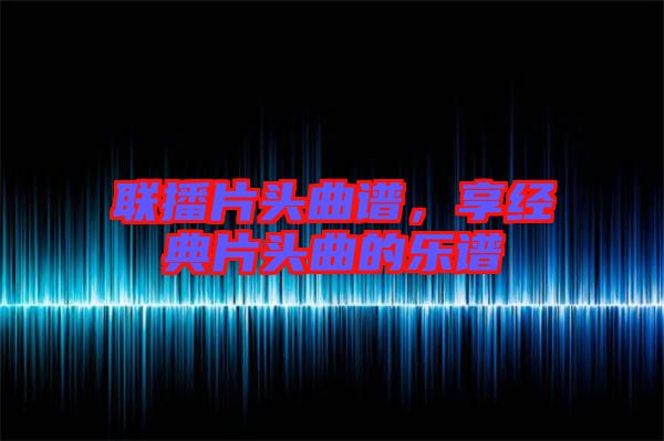 聯播片頭曲譜，享經典片頭曲的樂譜