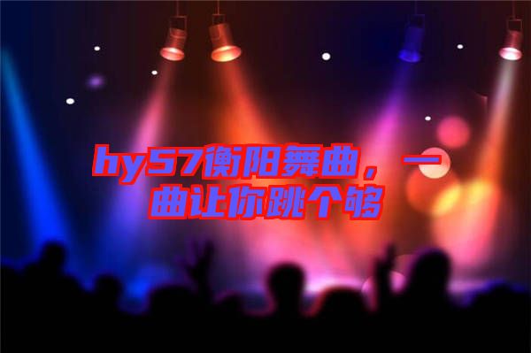 hy57衡陽(yáng)舞曲,一曲讓你跳個(gè)夠
