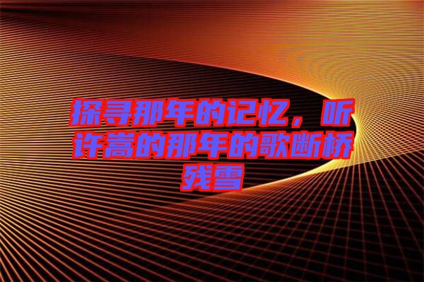 探尋那年的記憶,聽(tīng)許嵩的那年的歌斷橋殘雪