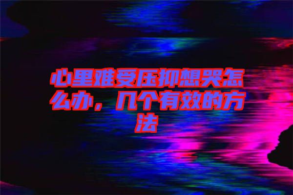 心里難受壓抑想哭怎么辦,幾個有效的方法
