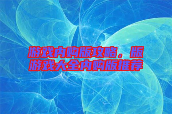 游戲內(nèi)購版攻略,版游戲大全內(nèi)購版推薦