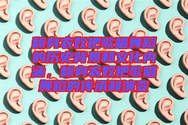 翻身農(nóng)奴把歌唱舞蹈的歷史背景和文化內(nèi)涵,翻身農(nóng)奴把歌唱舞蹈的傳承和演變