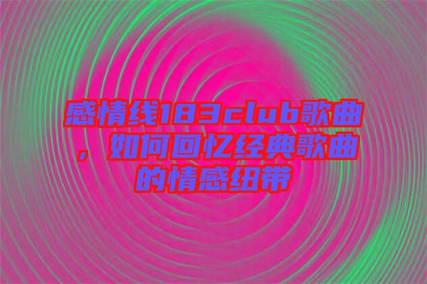 感情線183club歌曲,如何回憶經(jīng)典歌曲的情感紐帶