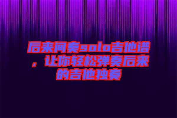后來間奏solo吉他譜，讓你輕松彈奏后來的吉他獨(dú)奏