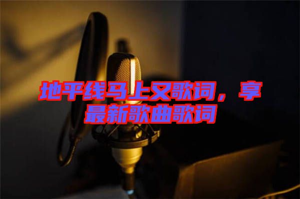 地平線馬上又歌詞，享最新歌曲歌詞