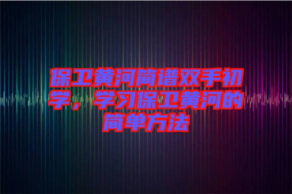 保衛(wèi)黃河簡譜雙手初學(xué),學(xué)習(xí)保衛(wèi)黃河的簡單方法