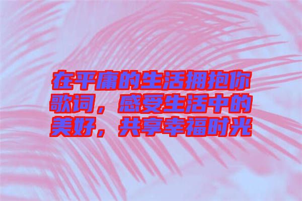 在平庸的生活擁抱你歌詞,感受生活中的美好,共享幸福時(shí)光
