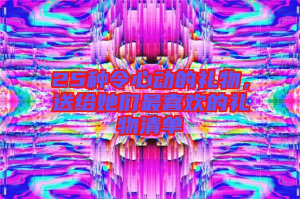 25種令心動(dòng)的禮物,送給她們最喜歡的禮物清單