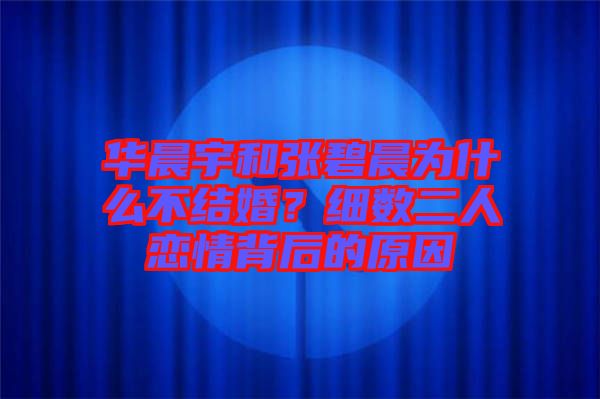華晨宇和張碧晨為什么不結(jié)婚?細(xì)數(shù)二人戀情背后的原因