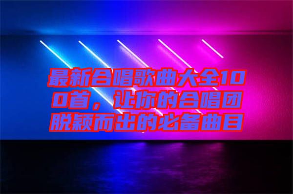 最新合唱歌曲大全100首,讓你的合唱團(tuán)脫穎而出的必備曲目
