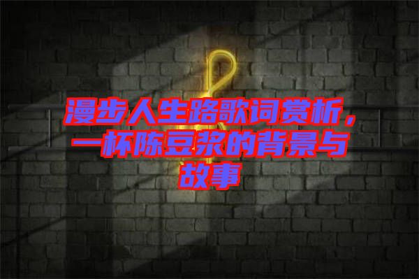 漫步人生路歌詞賞析,一杯陳豆漿的背景與故事
