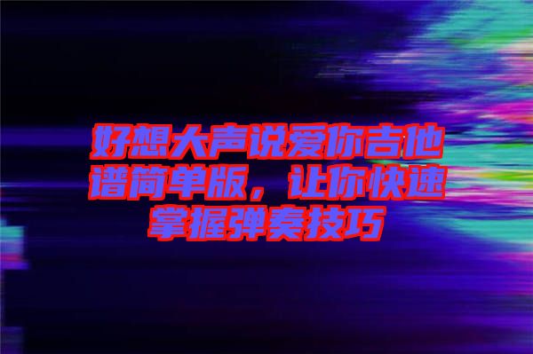 好想大聲說愛你吉他譜簡(jiǎn)單版,讓你快速掌握彈奏技巧