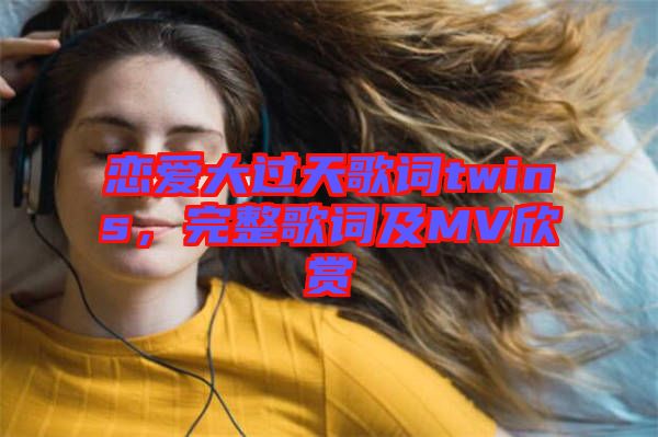 戀愛大過天歌詞twins，完整歌詞及MV欣賞