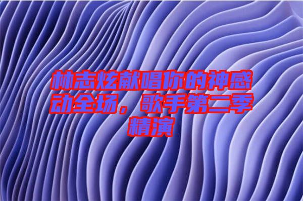 林志炫獻唱你的神感動全場,歌手第二季精演