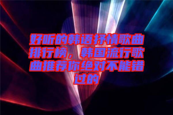 好聽的韓語抒情歌曲排行榜,韓國流行歌曲推薦你絕對不能錯過的