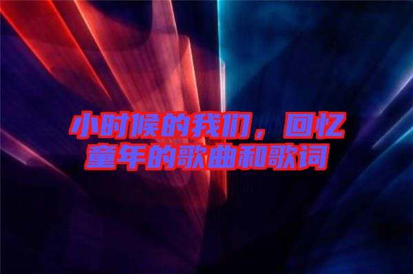 小時(shí)候的我們,回憶童年的歌曲和歌詞