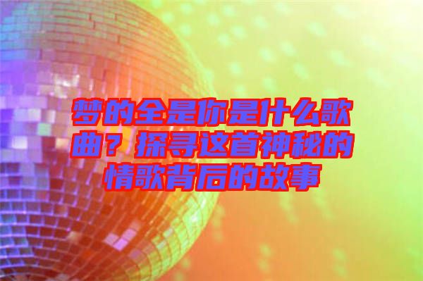 夢(mèng)的全是你是什么歌曲?探尋這首神秘的情歌背后的故事