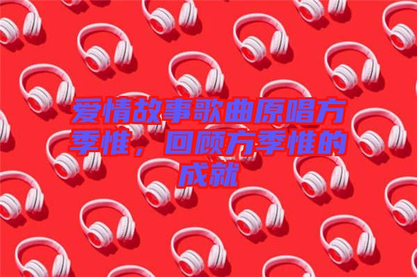 愛情故事歌曲原唱方季惟，回顧方季惟的成就